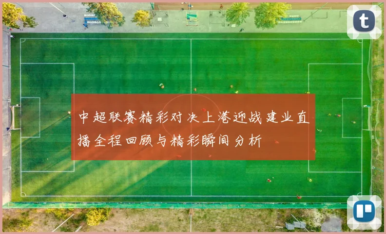 中超联赛精彩对决上港迎战建业直播全程回顾与精彩瞬间分析