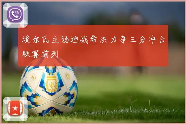 埃尔瓦主场迎战希洪力争三分冲击联赛前列