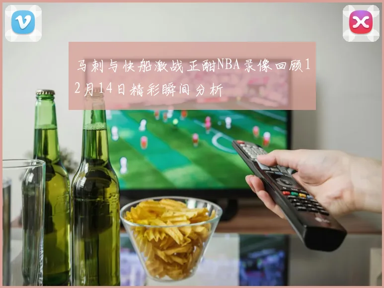 马刺与快船激战正酣NBA录像回顾12月14日精彩瞬间分析
