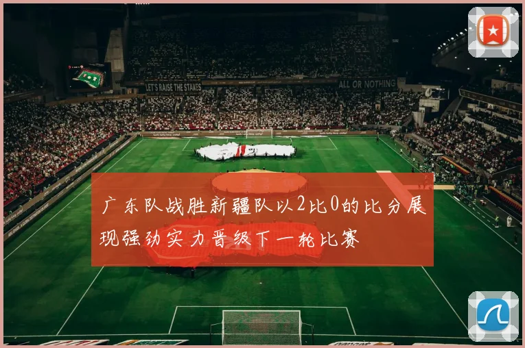 广东队战胜新疆队以2比0的比分展现强劲实力晋级下一轮比赛