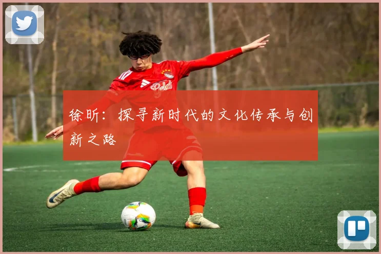 徐昕：探寻新时代的文化传承与创新之路